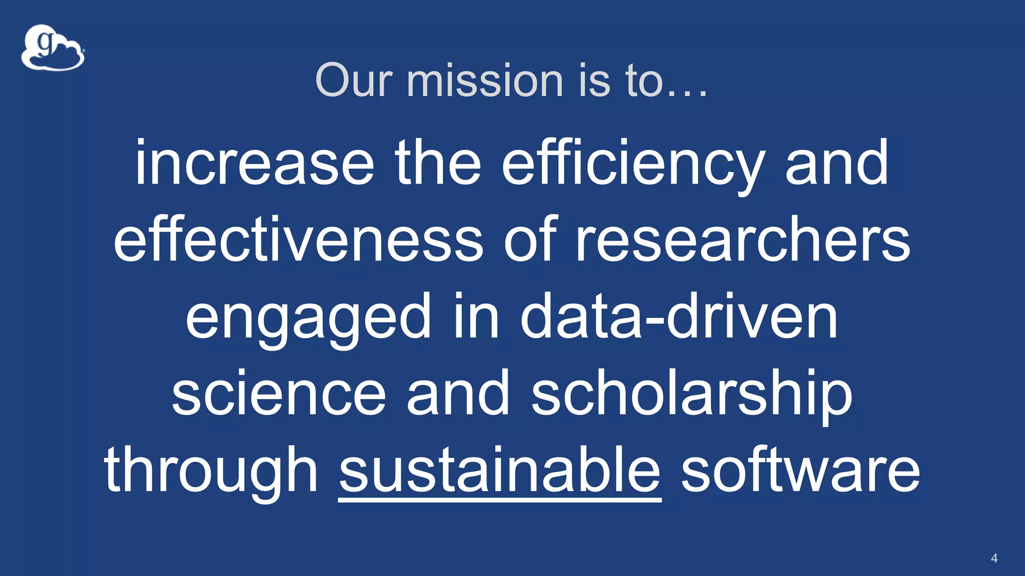 Our mission is to…
increase the efficiency and
effectiveness of researchers
engaged in data-driven
science and scholarship
through sustainable software
4
 