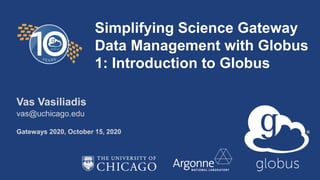 Simplifying Science Gateway
Data Management with Globus
1: Introduction to Globus
Vas Vasiliadis
vas@uchicago.edu
Gateways 2020, October 15, 2020
 