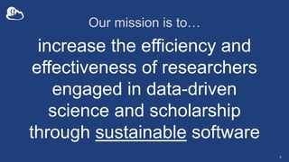 Our mission is to…
increase the efficiency and
effectiveness of researchers
engaged in data-driven
science and scholarship
through sustainable software
4
 