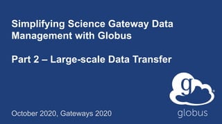Simplifying Science Gateway Data
Management with Globus
Part 2 – Large-scale Data Transfer
October 2020, Gateways 2020
 