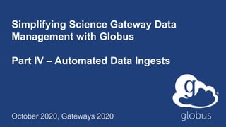 Simplifying Science Gateway Data
Management with Globus
Part IV – Automated Data Ingests
October 2020, Gateways 2020
 