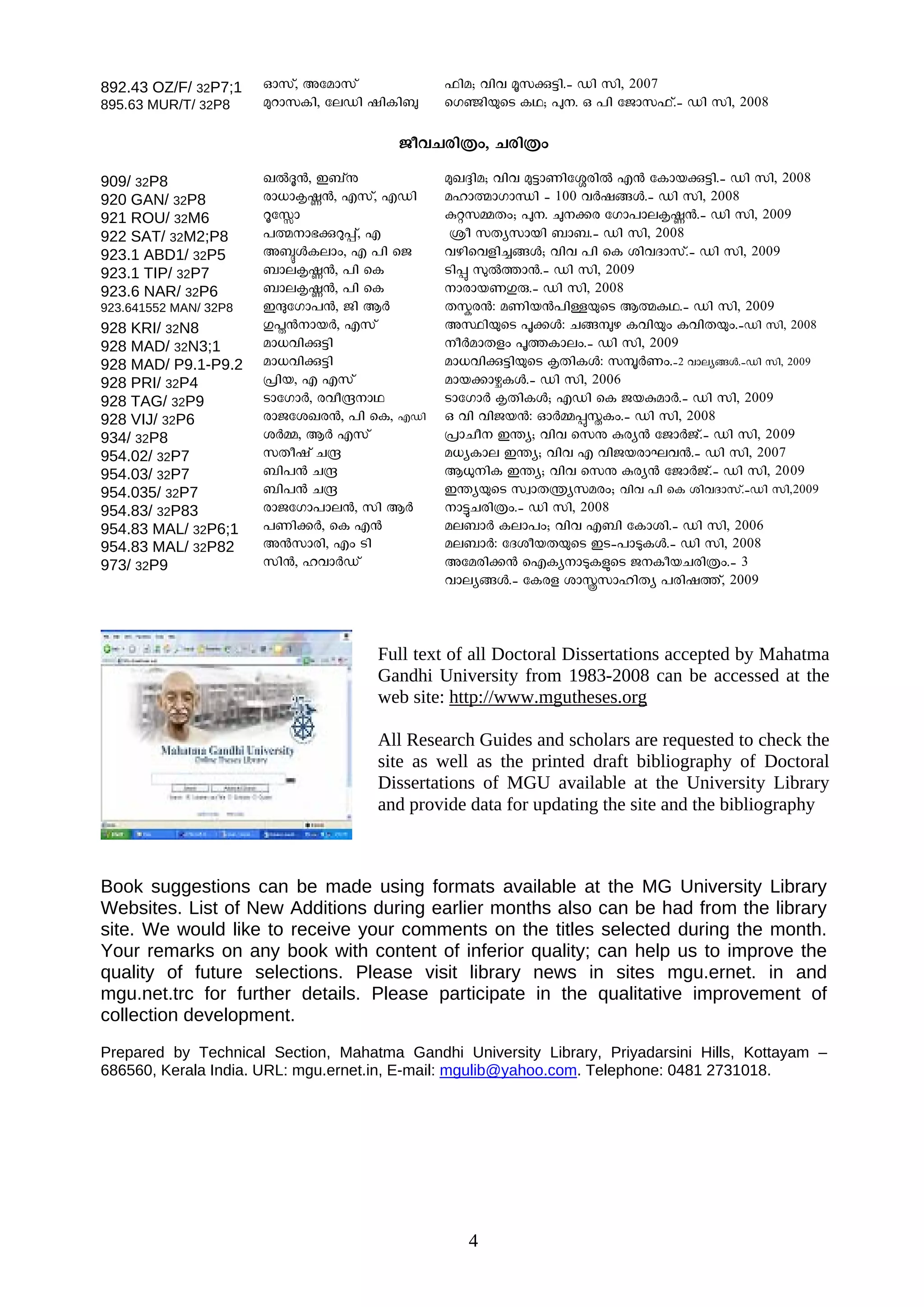 892.43 OZ/F/ 32P7;1    ¨hm, Auanhm            ^oa; eoe °h%½o.ô Uo ho, 2007
895.63 MUR/T/ 32P8     ®lnhIo, udUo goIoe     tKÝoÆtS IY; !. H ]o uPnh^m.ô Uo ho, 2008

                                       PpeNco^w, Nco^w

909/ 32P8              J²£°, C_mÌ             ®J¥oa; eoe ®½nWoubco² F° uInb%½o.ô Uo ho, 2008
920 GAN/ 32P8          cn[n#£°, Fhm, FUo      ainZnKnáo ô 100 e±gº³.ô Uo ho, 2008
921 ROU/ 32M6          duôn                   !ÊhÅXw; !. «·c uKn]nd#£°.ô Uo ho, 2009
922 SAT/ 32M2;P8       ]Znõ%cÃm, F            [p hXyhnbo _n_.ô Uo ho, 2008
923.1 ABD1/ 32P5       Aq³Idnw, F ]o tP       ekotejo»º³; eoe ]o tI foeZnhm.ô Uo ho, 2009
923.1 TIP/ 32P7        _nd#£°, ]o tI          So/ »²¿n°.ô Uo ho, 2009
923.6 NAR/ 32P6        _nd#£°, ]o tI          ncnbWYç.ô Uo ho, 2008
923.641552 MAN/ 32P8   CÛuKn]°, Po B±         X¾c°: aWob°]oÉÆtS BZIY.ô Uo ho, 2009
928 KRI/ 32N8          Y'°nb±, Fhm           AÙoÆtS "·³: Nº·k IeoÆw IeoXÆw.ôUo ho, 2008
928 MAD/ 32N3;1        an[eo%½o               p±anXjw "¿Indw.ô Uo ho, 2009
928 MAD/ P9.1-P9.2     an[eo%½o               an[eo%½oÆtS #XoI³: h¸±Ww.ô2 endyº³.ôUo ho, 2009
928 PRI/ 32P4          5ob, F Fhm             anb·nGI³.ô Uo ho, 2006
928 TAG/ 32P9          SnuKn±, cepÞnY        SnuKn± #XoI³; FUo tI Pb!an±.ô Uo ho, 2009
928 VIJ/ 32P6          cnPufJc°, ]o tI, FUo   H eo eoPb°: ¨±Å/ÒIw.ô Uo ho, 2008
934/ 32P8              f±Å, B± Fhm            5nNp CÐy; eoe thÌ !cy° uPn±Pm.ô Uo ho, 2009
954.02/ 32P7           hXpgm NÞ               a[yInd CÐy; eoe F eoPbcnLe°.ô Uo ho, 2007
954.03/ 32P7           _o]° NÞ                B¿oI CÐy; eoe thÌ !cy° uPn±Pm.ô Uo ho, 2009
954.035/ 32P7          _o]° NÞ                CÐyÆtS h|nXÔyhacw; eoe ]o tI foeZnhm.ôUo ho,2009
954.83/ 32P83          cnPuKn]nd°, ho B±      nåNco^w.ô Uo ho, 2008
954.83 MAL/ 32P6;1     ]Wo·±, tI F°           ad_n± Idn]w; eoe F_o uInfo.ô Uo ho, 2006
954.83 MAL/ 32P82      A°hnco, Fw So          ad_n±: uZfpbXÆtS CSô]nâI³.ô Uo ho, 2008
973/ 32P9              ho°, ien±Um            Auaco·° tFIynâI;tS PIpbNco^w.ô 3
                                              endyº³.ô uIcj fnÖhnioXy ]cog¿m, 2009



                                     Full text of all Doctoral Dissertations accepted by Mahatma
                                     Gandhi University from 1983-2008 can be accessed at the
                                     web site: http://www.mgutheses.org

                                     All Research Guides and scholars are requested to check the
                                     site as well as the printed draft bibliography of Doctoral
                                     Dissertations of MGU available at the University Library
                                     and provide data for updating the site and the bibliography



Book suggestions can be made using formats available at the MG University Library
Websites. List of New Additions during earlier months also can be had from the library
site. We would like to receive your comments on the titles selected during the month.
Your remarks on any book with content of inferior quality; can help us to improve the
quality of future selections. Please visit library news in sites mgu.ernet. in and
mgu.net.trc for further details. Please participate in the qualitative improvement of
collection development.
Prepared by Technical Section, Mahatma Gandhi University Library, Priyadarsini Hills, Kottayam –
686560, Kerala India. URL: mgu.ernet.in, E-mail: mgulib@yahoo.com. Telephone: 0481 2731018.




                                                 4
 