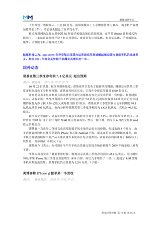 魅媒调研中心

  工信部统计数据显示，1 至 10 月份，我国规模以上工业增加值增长 16％，而手机产业增
加值增长 37％，增长势头超过工业平均水平。
  移动互联网的发展也是中国 3G 智能手机强劲增长的助推剂。在苹果 iPhone 盈利模式的
影响下，三家运营商纷纷开设手机应用商店，建设业务应用基地，如音乐基地、手机阅读基
地等，让智能手机大有用武之地。



魅媒科技认为：App store 在华登陆以及国内运营商应用商城崛起推动国内智能手机的迅速普
及，相信 2011 年将会是智能手机爆发式增长的一年。


国外动态

诺基亚第三季度净利润 7.4 亿美元 超出预期
源自：赛迪网    2010 年 10 月 22 日
  10 月 22 日消息，据国外媒体报道，诺基亚昨日发布了最新季度财报，财报显示其第三季
度净利润超出了分析师预期。诺基亚同时还宣布，它将在全球范围裁员 1800 名员工。
  这也是诺基亚任命斯蒂芬埃洛普担任新任首席执行官之后发布的第一份财报。据其财报
显示，诺基亚第三季度净利润为 5.29 亿欧元(约合 7.4 亿美元)或每股收益 14 欧分;而它去年同
期的收益为净亏损 5.59 亿欧元或每股亏损 15 欧分。诺基亚第三季度营收由去年同期的 98.1
亿欧元增至 103 亿欧元。业内分析师预期其第三季度净利润为 1.825 亿欧元，营收为 99.9 亿
欧元。
  截至本文发稿时，诺基亚股票在赫尔辛基股市交易中上涨 7.8%，涨至每股 8.32 欧元。该
股曾在 2007 年 11 月创下每股 28.60 欧元的最高价，然后一路下跌，到今年 6 月跌至每股 6.61
欧元的最低点。
  诺基亚一直在努力夺回它在高端智能手机市场失去的市场份额。在过去的 3 个月内，由
于消费者纷纷转向使用苹果的 iPhone 和谷歌 Android 手机，诺基亚的市场份额越来越少。由
于缺乏畅销的触屏手机产品及塞班操作系统再开发计划推迟，诺基亚净利润降到了 10%以下，
股价也一直徘徊在 10 欧元下方。
  诺基亚今日表示，公司预计今年在手机出货量方面的市场份额将在 2009 年的基础上略有
下降。
    苹果本周也发布了最新季度财报，财报显示其第三季度净利润为 43.1 亿美元，同比增长
70%;苹果 iPhone 第三季度出货量增至 1410 万部，同比几乎增长了一倍，且超过了 RIM 黑莓
手机同期的出货量，黑莓手机的出货量为 1210 万部。      （子聪）


美博客称 iPhone 占据苹果一半营收
源自： 新浪科技     2010 年 10 月 25 日




                                      移动应用周报 第 73 期 第 16 页
 