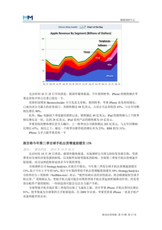 魅媒调研中心




  北京时间 10 月 25 日早间消息，据国外媒体报道，今年第四财季，iPhone 的销售额在苹
果总营收中所占比重已接近一半。
  美国科技博客 BusinessInsider 今日发表文章称，第四财季，苹果 iPhone 业务持续增长，
已成为该公司最大的业务部门。其销售额达 88 亿美元，占该公司总营收的 43%，与去年同期
相比增长 90%。
  此外，Mac 电脑创下季度最佳销售记录，销售额达 49 亿美元；iPad 的销售额与上个财季
相比增长近一倍，达到 28 亿美元；iPod 系列产品的销售额为 15 亿美元。
  苹果营收的整体增长更令人瞩目。上一财季该公司销售额达 203 亿美元，与去年同期相
比增长 67%。相比之下，最近一个财季谷歌营收的增长率为 23%，RIM 则为 31%。
  iPhone 几乎占据苹果营收一半


报告称今年第三季全球手机出货增速放缓至 13%
源自： 腾讯科技     2010 年 10 月 30 日
  北京时间 10 月 29 日消息，据国外媒体报道，市场调研公司周五纷纷发布报告称，受消
费者对全球经济复苏感到担忧，以及配件短缺等隐私的影响，全球第三季度手机出货增速开
始放缓，而且这种趋势将延续至今年第四季度。
  市场调研公司 StrategyAnalytics 在报告中指出，今年第三季度全球手机出货增速放缓至
13%，低于今年上半年的 16%，预计今年第四季度手机出货增幅将放缓至 10%。StrategyAnalytics
分析师尼尔·莫斯顿（NeilMawston）表示，
                        “配件短缺以及经济的波动，将会略微限制全球手
机出货。 ”莫斯顿认为，智能手机大战可能会对第四季度手机出货起到积极推动作用，但是受
部分配件产量的限制，一些制造商可能会无法全力量产手机。
   全球智能手机市场在第三季度仍出现了飞速的上涨，其中苹果 iPhone 手机出货同比增长
91%，使苹果成为全球第四大手机制造商。自 2009 年以来，苹果凭借着 iPhone 一直是手机产
业盈利最多的企业。




                                      移动应用周报 第 73 期 第 17 页
 