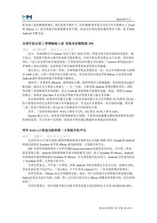 魅媒调研中心

机市场上的份额继续增长，    领先优势不断扩大。尽管 RIM 和苹果公司在今年分别推出了 Torch
和 iPhone 4，而且两款手机销量都非常不错，但是它们的市场份额仍然在下降，似乎都被
Android 不断夺走。


全球手机出货三季增幅超 3 成 诺基亚份额跌破 30%
源自： 南方都市报         2010 年 11 月 16 日
  近日，市场调研公司 Gartner 发布了基于 2010 年第三季度全球手机市场的研究报告。报
告显示，受智能手机和山寨手机两股力量的推动，全球手机出货总量达 4.17 亿部，同比增长
35%。“这已是全球手机市场连续第三个季度保持双位数百分比增长。”Gartner 研究副总监卡
罗莱纳·米拉内斯称，这意味着手机市场的消费者需求仍然非常健康。
    报告显示，同比去年第三季度，全球智能手机出货增长近一倍，从去年同期 4100 万部增
至 8100 万部，占第三季度手机出货量 19.3%。其中较为突出的是苹果 iPhone 以及采用谷歌
Android 操作系统的智能手机销量大幅增长。
    2010 年，苹果发布 iPhone4，销售情况火爆。按照苹果官方财报数据，其利润更是远超平
板电脑，成为公司主要收入来源之一。另一方面，主推谷歌 Android 系统的摩托罗拉、HTC
等品牌三季度财报亦非常抢眼，显示 A ndroid 系统智能手机增长迅猛。相反，按照 G artner
的观点，诺基亚 Sym bian 并未在此次智能手机出货量大涨上做太多贡献。
  从市场份额看， 诺基亚仍居霸主位置，    不过其市场份额已从去年同期的 36.7%降至 28.2%，
创下诺基亚本世纪以来的市场占有率最低纪录。不过这并非诺基亚一家企业的问题，排名第
二的三星电子和排名第三的 LG 电子份额也有不同程度的下滑。
  其中，三星的市场份额从 19.6%下滑至 17.2%，LG 则从 10.3%下滑至 6.6%。
  Gartner 观点认为，诺基亚手机销量略低于预期，主要原因是摄像头模块和屏幕等零部件
短缺所造成。为了弥补产品短缺，诺基亚不得不通过削减库存来满足市场需求。


明年 Android 将成为欧洲第一大智能手机平台
源自： 搜狐 IT       2010 年 11 月 30 日
   北京时间 11 月 30 日消息，据国外媒体报道市场研究公司 IDC 预测，明年，
                                           Google 的 Android
将超过诺基亚 Symbian 和苹果 iPhone 成为欧洲第一大智能手机平台。
  IDC 分析师弗朗西斯科·杰罗尼莫(FranciscoJeronimo)在接受采访时说，今年第三季度，
按发货量计算，Android 的欧洲智能手机市场份额为 23%，低于 Symbian 和 iPhone。Android
在欧洲的市场份额将超过 Symbian 和 iPhone，在全球智能手机市场上，Android 已经成为仅次
于 Symbian 的第二大智能手机平台。
  杰罗尼莫表示，今年前三个季度，西欧 Android 手机市场领头羊是宏达电，份额为 39%，
其次是索尼爱立信(27%)、三星(14%)。下半年发布 GalaxyS 后，三星市场份额开始增长。
     杰罗尼莫说， “iPhone 是去年的畅销手机，现在，用户对其他平台的智能手机更感兴趣。
GalaxyS 被认为是在风格、功能、第三方应用方面可以与 iPhone 相媲美的智能手机，而且价格
更低。  ”
     杰罗尼莫预计，明年智能手机在西欧手机发货量中的比例将由今年的 35%提高到 49%。




                                        移动应用周报 第 73 期 第 19 页
 