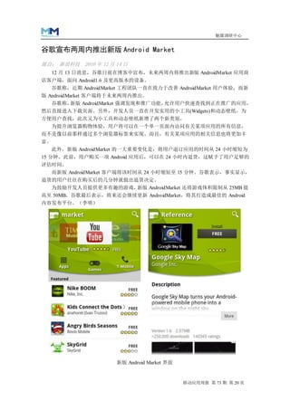魅媒调研中心


谷歌宣布两周内推出新版 Android Market
源自： 新浪科技 2010 年 12 月 14 日
  12 月 13 日消息，谷歌日前在博客中宣布，未来两周内将推出新版 AndroidMarket 应用商
店客户端，面向 Android1.6 及更高版本的设备。
   谷歌称，近期 AndroidMarket 工程团队一直在致力于改善 AndroidMarket 用户体验，而新
版 AndroidMarket 客户端将于未来两周内推出。
  谷歌称，新版 AndroidMarket 强调发现和推广功能，允许用户快速查找到正在推广的应用，
然后直接进入下载页面。另外，开发人员一直在开发实用的小工具(Widgets)和动态壁纸。为
方便用户查找，此次又为小工具和动态壁纸新增了两个新类别。
  为提升浏览器购物体验，用户将可以在一个单一页面内访问有关某项应用的所有信息，
而不是像以前那样通过多个浏览器标签来实现。而且，有关某项应用的相关信息也将更加丰
富。
  此外，新版 AndroidMarket 的一大重要变化是，将用户退订应用的时间从 24 小时缩短为
15 分钟。此前，用户购买一项 Android 应用后，可以在 24 小时内退货，这赋予了用户足够的
评估时间。
  而新版 AndroidMarket 客户端将该时间从 24 小时缩短至 15 分钟。谷歌表示，事实显示，
退货的用户往往在购买后的几分钟就做出退货决定。
  为鼓励开发人员提供更多有趣的游戏，新版 AndroidMarket 还将游戏体积限制从 25MB 提
高至 50MB。谷歌最后表示，将来还会继续更新 AndroidMarket，将其打造成最佳的 Android
内容发布平台。（李明）




                     新版 Android Market 界面


                                            移动应用周报 第 73 期 第 20 页
 
