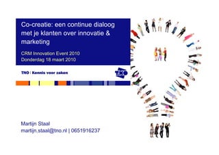 Co-creatie: een continue dialoog
met je klanten over innovatie &
marketing
CRM Innovation Event 2010
Donderdag 18 maart 2010




Martijn Staal
martijn.staal@tno.nl | 0651916237
 