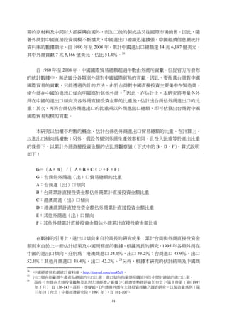 11
需的原材料及中間財大都採購自國外，而加工後的製成品又往國際市場銷售。因此，隨
著外商對中國直接投資規模不斷擴大，中國進出口總額迅速擴張。中國經濟信息網統計
資料庫的數據顯示，自 1980 年至 2008 年，累計中國進出口總額達 14 兆 6,197 億美元，
其中外商貢獻 7 兆 5,166 億美元，佔比 51.4％。26
自 1980 年至 2008 年，中國國際貿易總額超過半數由外商所貢獻。但從官方所發布
的統計數據中，無法區分各類別外商對中國國際貿易的貢獻。因此，要衡量台商對中國
國際貿易的貢獻，只能透過估計的方法。由於台商對中國直接投資主要集中在製造業，
使台商在中國的進出口傾向明顯高於其他外商。27
因此，在估計上，本研究將考量各外
商在中國的進出口傾向及各外商直接投資金額的比重後，估計出台商佔外商進出口的比
重；其次，再將台商佔外商進出口的比重乘以外商進出口總額，即可估算出台商對中國
國際貿易規模的貢獻。
本研究以加權平均數的概念，估計台商佔外商進出口貿易總額的比重。在計算上，
以進出口傾向為權數；另外，假設各類別外商生產效率相同，且投入比重等於產出比重
的條件下，以累計外商直接投資金額的佔比為觀察值（下式中的 B、D、F）。算式說明
如下：
G＝（A × B） /（ A × B + C × D + E × F）
G：台商佔外商進（出）口貿易總額的比重
A：台商進（出）口傾向
B：台商累計直接投資金額佔外商累計直接投資金額比重
C：港澳商進（出）口傾向
D：港澳商累計直接投資金額佔外商累計直接投資金額比重
E：其他外商進（出）口傾向
F：其他外商累計直接投資金額佔外商累計直接投資金額比重
在數據的引用上，進出口傾向來自於高長的研究成果；累計台商與外商直接投資金
額則來自於上一節估計結果及中國商務部的數據。根據高長的研究，1995 年各類外商在
中國的進出口傾向，分別為：港澳商進口 24.1％、出口 33.2％；台商進口 48.9％、出口
52.1％；其他外商進口 38.4％、出口 42.2％。28
另外，根據本研究的估計結果及中國商
                                                       
26
中國經濟信息網統計資料庫，http://tinyurl.com/nm42d9。
27
出口傾向指廠商生產產品總值的出口比率；進口傾向指廠商採購原料及中間財總值的進口比率。
28
高長，〈台商在大陸投資趨勢及其對大陸經濟之影響〉，《經濟情勢暨評論》（台北），第 3 卷第 1 期（1997
年 5 月），頁 136-147。高長、季聲國，《台商與外商在大陸投資經驗之調查研究－以製造業為例（第
三年）》（台北：中華經濟研究院，1997 年），頁 101-107。
 