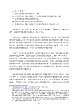 19
A= B×（C+D×E）
A：台商在中國雇用的勞動就業人口數
B：未考量各省市勞動／資本比下，台商在中國雇用的勞動就業人口數
C：台商在廣東省直接投資金額的佔比
D：台商在中國其他省市直接投資金額的佔比
E：非廣東省市的勞動／資本比相對於廣東省的勞動／資本比之比例
將數據代入上述公式後［A=2,498.96×（0.24+0.76×0.49）］，本研究估計，2008 年台
商在中國雇用的勞動就業人口數約為 1,524.37 萬人。
另外，為了支持與驗證上述的估計成果，本研究設計第二個方法，估計台商在中國
雇用的勞動就業人口數。第二種方法主要是將台商在廣東省雇用的就業人口數，除以台
商在廣東省直接投資家數佔台商在中國直接投資家數的比重做估計。台商在廣東省雇用
的就業人口數同樣引用自廣東省統計數據與中國人大常委會的調查數據。另外，台商在
廣東省直接投資家數的佔比，則引用自台灣經濟部投審會的統計。45
相同的，將台商在廣東省雇用約 600 萬的勞動就業人口，除以台商在廣東省直接投
資家數的佔比 32.34％，就能得出台商在中國雇用的勞動就業人口數為 1,855.29 萬人。
但如前所述，台商在廣東省多為勞力密集的產業，因此相同直接投資家數下，台商在廣
東省雇用的勞動就業人口數相對較其他省市高。也就是說，若要以台商在廣東省雇用的
勞動就業人口數，估計台商在中國雇用的勞動就業人口數，就必須考量台商在中國不同
省份的勞動／家數比例，計算台商在中國其他省市雇用勞動就業人口數相對於台商在廣
東省雇用勞動就業人口數的比例。
根據中華經濟研究院主編的《赴中國大陸投資事業營運狀況調查分析報告》，2002
年至 2006 年，每家台商在中國其他省市平均雇用勞動就業人口數相對於每家台商在廣
東省平均雇用勞動就業人口數的比例分別約為 65.33％、52.63％、55.42％、57.09％及
90.14％。46
從數據上來看，除了 2006 年的比重落差較大以外，2002 年至 2005 年的比例
                                                       
45
中華民國行政院大陸委員會，「兩岸經濟統計月報」（第 193 期），
http://www.mac.gov.tw/big5/statistic/em/193/11.pdf。
46
中華經濟研究院 編，《2007 年赴中國大陸投資事業營運狀況調查分析報告》，（台北：經濟部投資審
議委員會，2007），附表 2-2。中華經濟研究院 編，《2006 年赴中國大陸投資事業營運狀況調查分析
報告》，（台北：經濟部投資審議委員會，2006），附表 2-2。中華經濟研究院 編，《2005 年赴中國大
陸投資事業營運狀況調查分析報告》，（台北：經濟部投資審議委員會，2005），附表 2-2。中華經濟
研究院 編，《2004 年赴中國大陸投資事業營運狀況調查分析報告》，（台北：經濟部投資審議委員會，
2004），附表 1-2b。中華經濟研究院 編，《2003 年赴中國大陸投資事業營運狀況調查分析報告》，（台
北：經濟部投資審議委員會，2003），附表 1-2b。
 