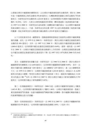 26
以掌握台商在中國發展的實際狀況。以台商在中國直接投資的金額為例，累計至 2008
年底，中國商務部公佈的金額為 476.60 億美元；台灣經濟部投審會公佈的金額為 755.60
億美元；本研究估計的金額則為 1,222.85 億美元，佔同時期累計外商對中國直接投資金
額的 14.34％。另外，大部分台商為規避政府的管制，轉而透過第三地直接投資中國。
自 1997 年至 2008 年，本研究估計這些經第三地轉投資中國的資金，佔台商對中國直接
投資金額的六成以上。不過，本研究並沒有估算 1997 年以前台商透過第三地投資中國
的數據，因此本研究估計台商投資中國金額為 1,222.85 億美元仍屬低估。
以下分別從資本形成、國際貿易、勞動就業與財政稅收方面說明台商對中國經濟發
展的貢獻。首先，自 1979 年至 2008 年，本研究估計，累計台商在中國固定資產投資的
金額約為 856 億美元。另外，自 1997 年至 2008 年，累計台商在中國直接投資金額為
1,060.63 億美元，佔同時期中國全社會固定資產投資的 0.69％。值得一提的是，自 1997
年至 2008 年，台商在中國固定資產投資金額連年上升的同時，台商固定資產投資金額
佔中國全社會固定資產投資的比重卻逐年下降；從 1997 年的 1.07％降到 2008 年的 0.42
％。
其次，在國際貿易的貢獻方面，本研究估計，自 1980 年至 2008 年，累計台商在中
國國際貿易的總額為 1 兆 4,458 億美元，佔同時期中國國際貿易總額 9.89％。其中，台
商在中國的進口總額高達 7,203 億美元，出口總額為 7,255 億美元，進、出口總額相差
不大。自 1979 年至 2008 年，台商對中國直接投資 1,222.85 億美元，創造出 1 兆 4,458
億美元的進出口總額，等同於台商在中國平均每投資 1 美元，就能為中國創造出 11.82
美元的進出口額。59
另外，自 1990 年至 2007 年，累計台商在中國出口貿易的總額為 5,755
億美元，佔同時期中國出口貿易總額的 9.45％。
第三，在勞動就業部分，本研究估計，2008 年底，台商在中國雇用的就業人口數為
1,443.41 萬人，佔同時期中國勞動就業人口數的 1.86％。台商在中國直接投資，透過工
業及服務業部門的發展，加速中國農業部門剩餘勞動力的轉移，對中國農村剩餘勞動力
的就業問題做出很大的貢獻。
第四，在財政稅收部分，本研究估計，自 1992 年至 2007 年，台商在中國繳納的稅
賦總額約為 878 億美元，佔同時期中國財政稅收總額 2.69％。（見表十四）
                                                       
59
直接投資金額與進出口總額的估計年限相差一年，但由於 1979 年時台商在中國進出口的規模不大，
因此可以忽略不計。
 