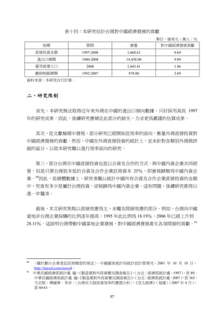 27
表十四：本研究估計台商對中國經濟發展的貢獻
單位：億美元；萬人；％
指標 期間 總量 對中國經濟發展貢獻
直接投資金額 1997-2008 1,060.63 0.69
進出口總額 1980-2008 14,458.00 9.89
雇用就業人口 2008 1,443.41 1.86
繳納稅賦總額 1992-2007 878.00 2.69
資料來源：本研究自行計算。
二、研究限制
首先，本研究無法取得近年來外商在中國的進出口傾向數據，只好採用高長 1997
年的研究成果。因此，後續研究應補足此部分的缺失，力求更為嚴謹的估算成果。
其次，從文獻檢閱中發現，部分研究已經開始從效率的面向，衡量外商直接投資對
中國經濟發展的貢獻。然而，中國在外商直接投資的統計上，並未針對各類別外商做詳
細的區分，以致本研究難以進行效率面向的研究。
第三，部分台商在中國直接投資也是以合資及合作的方式，與中國內資企業共同經
營，但是只要台商股本低於合資及合作企業註冊資本 25％，即會被歸類為中國內資企
業。60
因此，從總體數據上，研究者難以統計中國所有合資及合作企業直接投資的金額
中，究竟有多少是屬於台商投資，卻被歸為中國內資企業。這些問題，後續研究都得以
進一步釐清。
最後，本文研究焦點以直接效應為主，未觸及間接效應的部分。例如，台商向中國
當地非台商企業採購的比例逐年提高，1995 年此比例為 18.19％，2006 年已經上升到
28.11％。這說明台商帶動中國當地企業發展，對中國經濟發展產生各項間接的貢獻。61
                                                       
60
〈關於劃分企業登記註冊類型的規定〉，中國國家統計局統計設計管理司，2001 年 10 月 10 日，
http://tinyurl.com/nsxcs4。
61
中華民國經濟部統計處 編，《製造業對外投資實況調查報告》，（台北：經濟部統計處，1997），頁 89。
中華民國經濟部統計處 編，《製造業對外投資實況調查報告》，（台北：經濟部統計處，2007），頁 365。
方志堅、傅國華、李非，〈台商在大陸投資效率的實證分析〉，《亞太經濟》（福建）（2007 年 4 月），
頁 60-61。
 