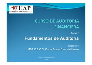 Tema : 
Fundamentos de Auditoría 
Expositor : 
MBA C.P.C.C. Oscar Bruno Díaz Valdivieso 
CURSO : AUDITORIA FINANCIERA 
SWAJ 
 
