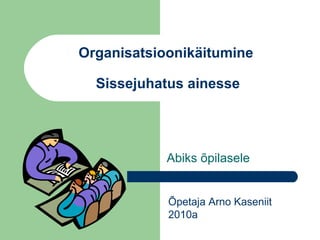 Organisatsioonikäitumine
Sissejuhatus ainesse
Abiks õpilasele
Õpetaja Arno Kaseniit
2010a
 
