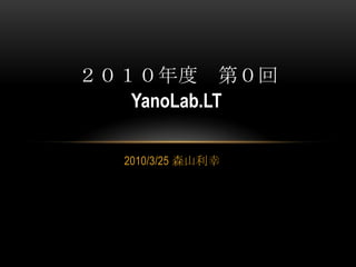 2010/3/25 森山利幸 ２０１０年度　第０回 YanoLab.LT 