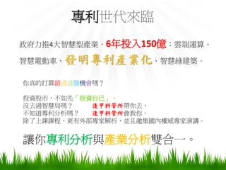 專利世代來臨
政府力推4大智慧型產業，6年投入150億：雲端運算、

智慧電動車、   發明專利產業化、智慧綠建築。
你真的打算錯過這個機會嗎？

投資股市，不如先「投資自己」，
沒去過智慧局嗎？   逢甲科管所帶你去，
不知道專利分析嗎？  逢甲科管所會教你。
除了上課課程，更有外部專家解析，並且邀集國內權威專家演講。


讓你專利分析與產業分析雙合一。
 