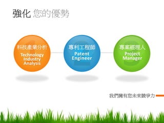 強化 您的優勢


科技產業分析       專利工程師         專案經理人
Technology     Patent       Project
 Industry     Engineer      Manager
 Analysis




                         我們擁有您未來競爭力
 