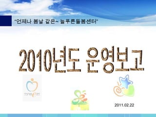 1 “언제나 봄날 같은~ 늘푸른돌봄센터” 2010년도 운영보고 2011.02.22 