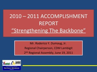 2010 – 2011 ACCOMPLISHMENT REPORT “Strengthening The Backbone” Mr. Roderico Y. Dumaug, Jr.  Regional Chairperson, CDM Lambigit 2 ND  Regional Assembly, June 19, 2011 