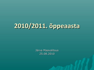 2010/2011. õppeaasta2010/2011. õppeaasta
Järva MaavalitsusJärva Maavalitsus
25.08.201025.08.2010
 