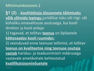 01/08/10
§1 (2) …koolitöötaja ülesannete täitmiseks
võib sõlmida lepingu juriidilise isiku või riigi- või
kohaliku omavalitsuse asutusega, kui kooli
direktor ja kooli pidaja:
1) tagavad, et tellitav teenus on õpilastele
kättesaadav kooli ruumides;
2) veenduvad enne teenuse tellimist, et tellitav
teenus on kvaliteetne ning teenuse osutaja
vastab haridus- ja teadusministri määrusega
vastavale ametikohale kehtestatud
kvalifikatsiooninõuetele
Miinimumkoosseis 2
 