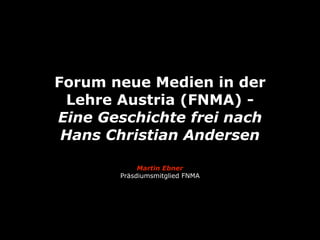 Forum neue Medien in der
 Lehre Austria (FNMA) -
Eine Geschichte frei nach
 Hans Christian Andersen

            Martin Ebner
       Präsdiumsmitglied FNMA
 