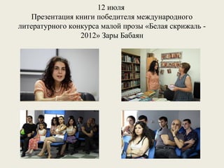 12 июля
Презентация книги победителя международного
литературного конкурса малой прозы «Белая скрижаль 2012» Зары Бабаян

 