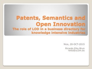 Patents, Semantics and
Open Innovation
The role of LOD in a business directory for
knowledge intensive industries
Nice, 20-OCT-2015
Ricardo Eito-Brun
reito@uc3m.es
 