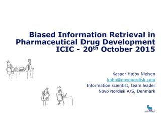 Biased Information Retrieval in
Pharmaceutical Drug Development
ICIC - 20th October 2015
Kasper Højby Nielsen
kphn@novonordisk.com
Information scientist, team leader
Novo Nordisk A/S, Denmark
 