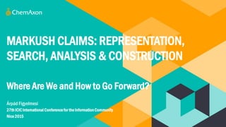MARKUSH CLAIMS: REPRESENTATION,
SEARCH, ANALYSIS & CONSTRUCTION
Árpád Figyelmesi
27th ICICInternational Conferencefor the InformationCommunity
Nice2015
Where Are We and How to Go Forward?
 