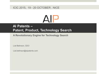 AI Patents –
Patent, Product, Technology Search
A Revolutionary Engine for Technology Search
Liat Belinson, CEO
Liat.belinson@aipatents.com
ICIC 2015, 19 - 20 OCTOBER . NICE
 