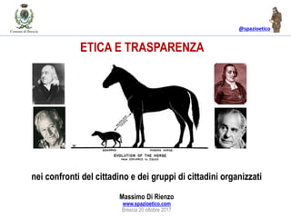 @spazioetico
nei confronti del cittadino e dei gruppi di cittadini organizzati
Massimo Di Rienzo
www.spazioetico.com
Brescia 20 ottobre 2017
ETICA E TRASPARENZA
 