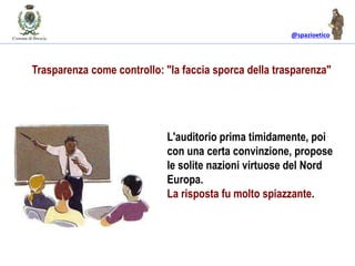 @spazioetico
L'auditorio prima timidamente, poi
con una certa convinzione, propose
le solite nazioni virtuose del Nord
Europa.
La risposta fu molto spiazzante.
Trasparenza come controllo: "la faccia sporca della trasparenza"
 