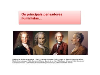 Os principais pensadores
iluministas...
HISTÓRIA, 8º Ano do Ensino Fundamental
O Iluminismo
Imagens: (a) Nicolas de Largillierre, 1724-1725/ Musée Carnavalet/ Public Domain; (b) Maurice Quentin de La Tour/
Musée Antoine Lécuyer/ Public Domain; (c) Maurice Quentin de La Tour, 1753/ Musée du Louvre/ Public Domain;(d)
Autor Desconhecido, 1728/ Château de Versailles/Disponibilizada por ArtMechanic/Public Domain
 