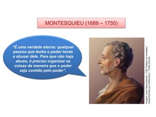 HISTÓRIA, 8º Ano do Ensino Fundamental
O Iluminismo
“É uma verdade eterna: qualquer
pessoa que tenha o poder tende
a abusar dele. Para que não haja
abuso, é preciso organizar as
coisas de maneira que o poder
seja contido pelo poder”.
MONTESQUIEU (1689 – 1755)
Imagem:
Autor
Desconhecido,
1728/
Château
de
Versailles
/
Disponibilizada
por
ArtMechanic
/
Public
Domain
 