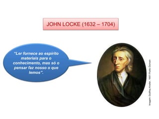 JOHN LOCKE (1632 – 1704)
HISTÓRIA, 8º Ano do Ensino Fundamental
O Iluminismo
“Ler fornece ao espírito
materiais para o
conhecimento, mas só o
pensar faz nosso o que
lemos”.
Imagem:
Godfrey
Kneller,
1697/
Public
Domain
 
