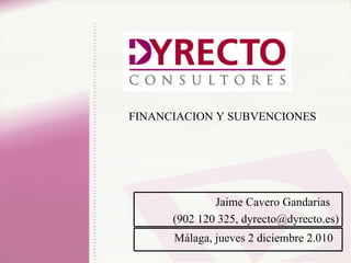 FINANCIACION Y SUBVENCIONES Málaga, jueves 2 diciembre 2.010  Jaime Cavero Gandarias  (902 120 325, dyrecto@dyrecto.es) 