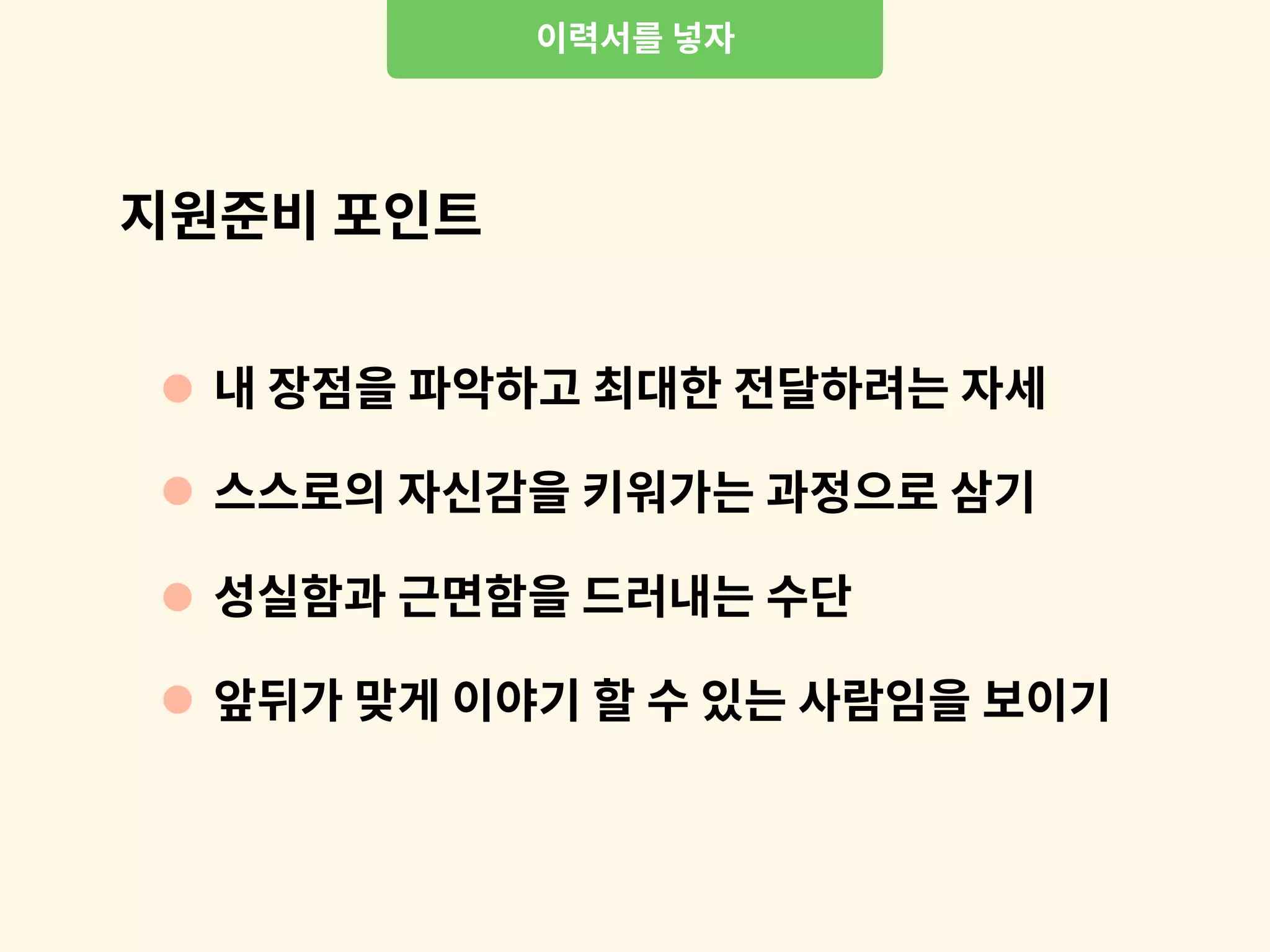 이력서를 넣자
내 장점을 파악하고 최대한 전달하려는 자세
스스로의 자신감을 키워가는 과정으로 삼기
성실함과 근면함을 드러내는 수단
앞뒤가 맞게 이야기 할 수 있는 사람임을 보이기
지원준비 포인트
 