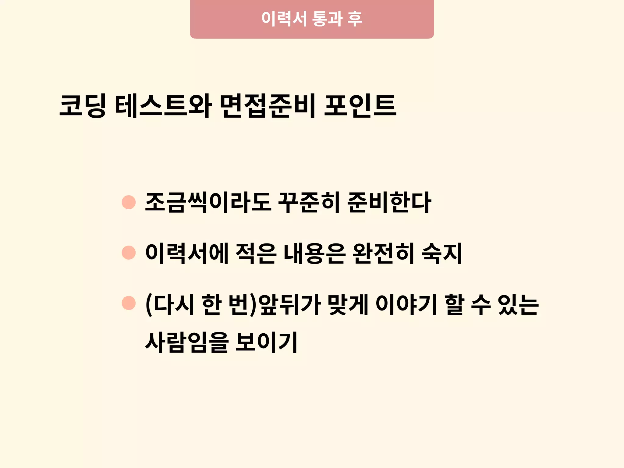조금씩이라도 꾸준히 준비한다
이력서에 적은 내용은 완전히 숙지
(다시 한 번)앞뒤가 맞게 이야기 할 수 있는
코딩 테스트와 면접준비 포인트
이력서 통과 후
사람임을 보이기
 