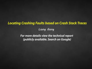 For more details view the technical report
(publicly available. Search on Google)
Locating Crashing Faults based on Crash Stack Traces
Liang Gong
 