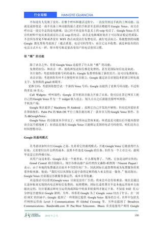 行业观察               HANGYE GUANCHA

    不知道有人发现了没有，在整个呼叫和通话过程中，一直没用到过手机的上网功能，这
就是说即使是一部不具备上网功能的最古老的手机甚至是固话都能用 Google Voice。而且在
呼出这一段完全走的是电路域，这已经不再是原有意义上的 voip 电话了。Google Voice 在其
宣传材料中也从来没说过自己是 voip 的电话。语音走电路域好处在于可以保证稳定的质量，
不会因为带宽不够或者没有 WIFI 热点而没法打免费电话。就打电话而言，你能想到的问题
Google 都先帮你考虑到了（通话质量、电话号码等等），而且它还不收费，就是和原有的打
电话方式不大一样，怪不得号称是要改变用户的电话使用习惯。

很“潮”的功能

    除了语音之外，看看 Google Voice 还提供了什么很“潮”的功能：
    免费的短信：和语音一样，接收和发送短信都是免费的，甚至是国际短信也是如此。
    名片制作：     考虑到你更换号码的成本，       Google 免费帮你做了新的名片，还可以免费邮寄。
    语音识别：考虑到你有时不方便收听语音留言，Google 通过语音识别技术把留言转化成
文字，发到你的 gmail 邮箱里。
  更换号码：考虑到你想尝试一个新的 Voice 号码，Google 还提供了更换号码功能，不过你
得多花 10 美元。
    Call Widgets：呼叫部件：Google 甚至把语音能力开放了出来，你可以在其它网页上把
自己的 Google Voice 作为一个 widget 嵌入进去，别人点击之后就能直接呼叫到你。
手机客户端：
   Google 现在提供了 blackberry 和 Android ，虽然它自己开发的不够快，但有民间爱好者
在帮助他们，Palm Pre 的 Web OS 平台上现在就出现了一款非官方的 Google Voice 软件，名
为 dkGoogleVoice。
   Google Voice 的功能基本介绍完了，对国内运营商来说，坏消息是可能以后不能再指望
语音这个摇钱树了，好消息是现在 Google Voice 只能绑定美国的电话号码使用，咱们还有点
时间想想办法。

Google 的盈利模式

    在考虑该如何应付 Google 之前，先看看它的盈利模式，开通 Google Voice 它能获得什么
好处，又需要付出什么样的成本。虽然不作恶是 Google 的信条，但作为一个上市公司，盈利
毕竟是它的终极目标。
    从用户这边来看，Google 真是一个慈善家，什么都免费了。当然，它也是这样宣传的：
    Grand Central 联合创始人、现任谷歌高级产品经理的文森特-帕凯特（Vincent Paquet）
表示，由于本地的免费通话目前并不刊登任何广告，因此国际长途资费将成为免费服务的重
要补贴来源。他说：         “我们可以从国际长途中获得足够的收入来支持这一服务。                 ”他还指出，
Google Voice 目前通过谷歌服务器运营，成本非常低廉。
    从这段话可以看到,Google voice 目前是没有广告的，将来会不会有很难说。现在是通过
长途补贴来实现国内电话和短信免费的。按照惯例，国际长途资费并不是本地运营商单方面
能决定的，往往要通过和对方运营商或国际中转商多轮谈判才能定下来。不知道 0.02 美元/
分钟是否能保证 Google 盈利。另外，再看看 Google 为了 Google voice 付出了什么。在一封
给 FCC 的回函中，Google 提到了一些帮助它提供 Google Voice 服务的公司。名单中包括光
纤网络运营商 Level 3 Communications 和 Global Crossing 等。另外还提到了 Broadvox
Communications、Bandwidth.com 和 Pac-West Telecomm。IBasis 负责连接用户利用 Google


            2010 年 2 月                                             106
 