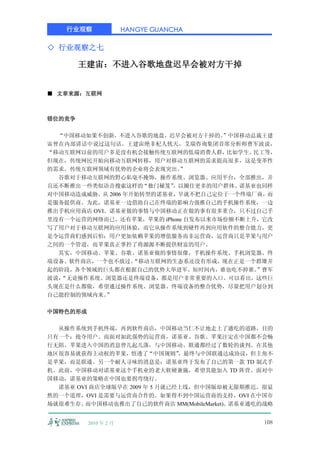 行业观察               HANGYE GUANCHA

◇ 行业观察之七

        王建宙：不进入谷歌地盘迟早会被对方干掉


■ 文章来源：互联网



错位的竞争

  “中国移动如果不创新，不进入谷歌的地盘，迟早会被对方干掉的。    ”中国移动总裁王建
宙曾在内部讲话中说过这句话。王建宙绝非杞人忧天。艾瑞咨询集团首席分析师曹军波说，
“移动互联网以前的用户多是没有机会接触传统互联网的低端消费人群，     比如学生、民工等，
但现在，传统网民开始向移动互联网转移，用户对移动互联网的需求提高很多，这是变革性
的需求。传统互联网领域有优势的企业将会表现突出。   ”
  谷歌对于移动互联网的野心私毫不掩饰，操作系统、浏览器、应用平台，全部推出，并
且还不断推出一些类似语音搜索这样的“独门秘笈”   ，以圈住更多的用户群体。诺基亚也同样
对中国移动造成威胁。从 2006 年开始转型的诺基亚，早就不把自己定位于一个终端厂商，而
是服务提供商。为此，诺基亚一边借助自己在终端的影响力强推自己的手机操作系统，一边
推出手机应用商店 OVI。诺基亚做的事情与中国移动正在做的事有很多重合，只不过自己手
里没有一个运营的网络而已。还有苹果，苹果的 iPhone 自发布以来市场份额不断上升，它改
写了用户对于移动互联网的应用体验，而它从操作系统到硬件再到应用软件的整合能力，更
是令运营商们感到后怕：用户更加依赖苹果的增值服务而非运营商，运营商只是苹果与用户
之间的一个管道，而苹果真正掌控了将源源不断提供财富的用户。
  其实，中国移动、苹果、谷歌、诺基亚做的事情很像，手机操作系统、手机浏览器、终
端设备、软件商店，一个也不放过。   “移动互联网的生态系还没有形成，现在正是一个群雄并
起的阶段，各个领域的巨头都在根据自己的优势大举进军。短时间内，谁也吃不掉谁。     ”曹军
波说，“无论操作系统、浏览器还是终端设备，都是用户非常重要的入口。可以看出，这些巨
头现在是什么都做，希望通过操作系统、浏览器、终端设备的整合优势，尽量把用户划分到
自己能控制的领域内来。 ”

中国特色的形成

  从操作系统到手机终端，再到软件商店，中国移动当仁不让地走上了通吃的道路，目的
只有一个：抢夺用户。而面对如此强势的运营商，诺基亚、谷歌、苹果注定在中国都不会畅
行无阻。苹果进入中国的消息曾几起几落，与中国移动、联通都经过了数轮的谈判。在其他
地区很容易就获得主动权的苹果，悟透了“中国规则”       ，最终与中国联通达成协议，但主角不
是苹果，而是联通。另一个耐人寻味的消息是：诺基亚终于发布了自己的第一款 TD 制式手
机。此前，中国移动对诺基亚这个手机业的老大软硬兼施，希望其能加入 TD 阵营。面对中
国移动，诺基亚的策略在中国也要拐弯绕行。
  诺基亚 OVI 商店全球版早在 2009 年 5 月就已经上线，但中国版却被无限期推迟。很显
然的一个道理，OVI 是需要与运营商合作的。如果得不到中国运营商的支持，OVI 在中国市
场就很难生存。 而中国移动也推出了自己的软件商店 MM(MobileMarket)。诺基亚通吃的战略


          2010 年 2 月                            108
 