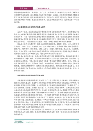 企业文化             QIYE WENHUA

用文化的东西影响员工、激励员工，使广大员工在企业里有一种永远使不完的劲。这样的企
业才能得到高效发展，员工才能感到充实和有价值感。这方面，企业光靠硬性的规章制度来
管理企业那是不行的，况且规章制度是死的、是过时的，而只有人是活的，企业要让员工在
企业里感到快乐和舒服，愿意在企业里做事，有真心话敢于直抒其言，这的确需要一个良好
的环境。

  企业要重视企业文化资料的收集与研究

  无论大小企业，在企业发展过程中都积累了许多有价值的实物和资料，企业都要及时收
集起来，加以保护和管理，这是现代企业发展中的文化财富，更是企业今后发展和企业文化
再生的本源。目前，有的企业仅强调了物质财富的重要性，忽视了企业发展过程中企业形成
的文化财富，致使企业在需要企业文化支撑时确找不到任何史料和实物，企业在发展中就显
得毫无后劲可言，对企业前途产生迷茫，因此，影响了企业在新时期的高速成长。
  什么是企业的文化遗存呢？如企业成立时报批的文件、建筑物、牌匾、标识、历任领导
人的照片、事迹、公章、管理规范文本、先进人物（事迹）、企业设备设施、技术发明创造、
创新产品、奖牌奖章、科研成果、专利、大事记（年度）、媒体报道、重大活动、公益捐赠、
信纸、信封，等等，企业均应该注意收集各个历史时期的这些遗物。特别是企业在面临重大
变革时出台的原始文件或创新方案，包括总经理或总裁的亲笔签字。
  做企业，无论大小企业、无论企业的寿命如何？从企业的创立伊始，都应该积极注重企
业文化的积累，保护、研究，通过举办企业文化活动大力培育员工热爱企业、认识企业，与
企业同命运共发展。同时，搞企业文化的专员要不断对这些资料进行整理、分析、研究，为
企业发展提供文化支持，为企业成长助力。如创办企业文博展馆（中国移动无线历史陈列室
的筹建、中国电信博物馆等）；定期举办企业发展成果展；编辑出版企业年度大事记；创办
企业文化交流平台；企业网站；组织员工文化活动等都属于企业文化开展和收集、研究、支
撑的业务范围。

  企业文化为企业创造和谐的发展氛围

  企业文化要创造和谐的企业文化氛围，让广大员工不仅要认同企业文化，更要积极参与
到企业文化的共建之中，通过参与企业文化活动对企业和企业发展有更好的认识和理解，可
以消除企业发展中不良的因素。这方面通过企业文化渠道比较容易做到员工的认同，使广大
员工有归属感、安全感、依赖感，也拉进了员工与企业之间的心理距离，这就是企业文化的
力量在为企业的全面提升发挥的作用。比如说，在电信运营企业中，我们要倡导全心全意的
服务理念成为企业发展的根本。企业围绕着服务可以做许多工作，服务说到底还是人的问题，
是通过人来体现企业服务质量和价值的，一个人没有良好的服务素养是服务不好客户的，客
户是通过电信营业厅和呼叫中心来和企业员工打交道的。如何说话，是广大客户服务人员面
对的首要问题。会说不会说，更不仅是一个人的口才问题，在服务中则体现了企业对客户的
处处关怀程度。那么，企业如何关怀，可不是硬邦邦的说教，而是要客户服务人员用诚心诚
意去做的，与客户的沟通能力和水平在服务中都将会得到充分的展示。由此看来，服务文化
理念对客户服务人员有着潜移默化的作用。
  对一个企业来说，没有良好的企业文化和和谐的生存与发展氛围要做到全心全意地服务
那恐怕是万万不行的。因此，企业必须依赖于文化的力量，依赖于企业文化为企业创造和谐
的发展氛围。



       2010 年 2 月                      124
 