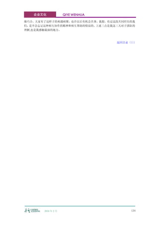 企业文化             QIYE WENHUA

缘巧合，大家有了这样子的相遇相聚，也许以后有机会共事，我想，有过这段共同经历的我
们，是不会忘记这种相互协作的精神和相互帮助的情谊的。上述三点是我这三天对于团队的
理解,也是我感触最深的地方。



                                  返回目录〈〈
                                      〈〈




       2010 年 2 月                     134
 