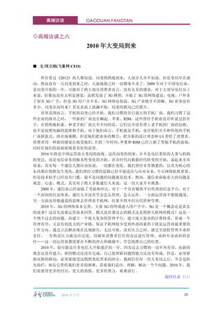 高端访谈              GAODUAN FANGTAN


◇高端访谈之六
                      2010 年大变局到来


■ 文/项立刚(飞象网 CEO)

  所有看过《2012》的人都知道，局变悄悄地到来，大部分人并不知道，但是变局早在涌
动，然而真有一天局变到来之时，天崩地裂之时一切都来不及了。2009 年对于中国电信业，
是局变开始的一年。可能对于绝大部分消费者而言，没有太多的感觉，对于大部分电信员工
来说，好像也没有太明显感觉，虽然发放了 3G 牌照，开始了 3G 的网络建设，电视、户外多
了很多 3G 广告，但是 3G 用户并不多，3G 网络还很弱，3G 产业链并不清晰，3G 业务没有
多少。局变从而何来？其实表面上波澜不惊，局变的棋局已经摆开。
  世界范围而言，手机的局变已经开始。我们习惯的昔日强大的手机厂商，我们习惯了这
些企业的排名之时，一些新的厂商也在崛起。苹果、RIM，这些曾经手机业没有听说过的名
字，在悄悄地积累。和老手机厂商完全不同的是，它们完全没有背上老手机的厂商的包袱，
也不是按照电脑的思维做手机。对于他们而言，手机就是手机，也许他们并不和传统的手机
厂商拼款式，拼市场规模，但是他们把业务的整合，把全新的设计理念和 UI 带给了消费者，
消费者用一种新的感觉在接受他们。    不到三年时间，  苹果和 RIM 已经占据了智能手机的前端，
同时在他们的前面展现着美好的前景。
  2010 年将是中国运营商大变局的前夜。这次局变的到来，并不是电信重组的人事与机构
的变迁，而是电信业务的根本性变化的开始。语音时代向数据时代转变的开始，说起来非常
容易，其实每一个通信人都应该知道，一切都在变化。我们曾经非常熟悉的，以其为核心的
东西都在悄然发生变化，    我们曾经习惯的思路已经不能适应与应对未来。     今天网络依然重要，
但是技术似乎已经没有门槛，最不是问题的问题就是技术。然而，通信业面临更大的问题是
观念、心态、模式，其实对于绝大多数通信人来说，这一切大家并不熟悉。
  2009 年，通信业已经面临了考验和冲击，对于一个具有媒体平台性质的信息平台，对于
一个封闭的信息体系，通信人并没有学会怎么管理，怎么运作。一方面运营商不想做通道，
另一方面还用做通道的思维去管理着手机网，结果不得不付出代价和学费。
  2010 年，3G 的网络基本完善，大量 3G 的终端进入用户手中，3G 是一个概念还是真实
的故事？这首先需要运营商来回答。模式是沿袭过去的模式还是照抄互联网的模式？这是一
个绕不过去的问题。而建立一个庞大复杂的管理平台，建立庞大复杂的计费体系，形成一个
管理有序、又富有创造力的产业链，保证手机网较少受到外部因素的干扰是运营商最重要的
工作方向。通过立法解决现在法规缺失，无法可依，没有压力之时，就完全放松管理不承担
责任，一有舆论压力就反应过度，用破坏消费者信任的办法进行管理，承担不该承担的责
任……这一切运营商都需要在不断的冲击和碰撞中，学会找准自己的位置。
  2010 年，很可能是许多电信人开始迷茫的一年。因为过去习惯的一切不再有用，而新的
观念还没有建立，新的模式还没有完成，自己处理新问题的能力还没有形成，但是，必须要
面对新的格局，必须要接受这悄悄变化带来的冲击。我相信任何一次大变局之后，不会是阳
光灿烂，相反它带给我们更多的困难，需要我们适应、理解，解决一个个问题。2010 年，我
们需要用更多的付出，更大的热情，更多的努力，艰难前行。
                                           返回目录〈〈
                                               〈〈



         2010 年 2 月                            26
 