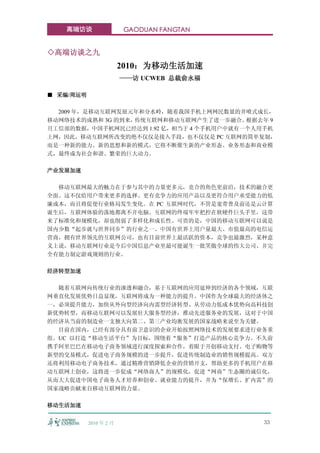 高端访谈                 GAODUAN FANGTAN


◇高端访谈之九
                        2010：为移动生活加速
                        ——访 UCWEB 总裁俞永福

■ 采编/周运明

  2009 年，是移动互联网发展元年和分水岭，随着我国手机上网网民数量的井喷式成长，
移动网络技术的成熟和 3G 的到来，传统互联网和移动互联网产生了进一步融合。   根据去年 9
月工信部的数据，中国手机网民已经达到 1.92 亿，相当于 4 个手机用户中就有一个人用手机
上网，因此，移动互联网所改变的绝不仅仅是接入手段，也不仅仅是 PC 互联网的简单复制，
而是一种新的能力、新的思想和新的模式，它将不断催生新的产业形态、业务形态和商业模
式，最终成为社会和谐、繁荣的巨大动力。

产业发展加速

  移动互联网最大的魅力在于参与其中的力量更多元，竞合的角色更前沿，技术的融合更
全面。这不仅给用户带来更多的选择、更有竞争力的应用产品以及更符合用户承受能力的低
廉成本，而且将促使行业格局发生变化。在 PC 互联网时代，不管是宽带普及前还是云计算
诞生后，互联网体验的落地都离不开电脑。互联网的终端牢牢把控在软硬件巨头手里，这带
来了标准化和规模化，却也削弱了多样化和成长性。可贵的是，中国的移动互联网可以说是
国内少数“起步就与世界同步”的行业之一。中国有世界上用户量最大、市值最高的电信运
营商，拥有世界领先的互联网公司，也有目前世界上最活跃的资本，竞争也最激烈，某种意
义上说，移动互联网行业是今后中国信息产业里最可能诞生一批笑傲全球的伟大公司、并完
全有能力制定游戏规则的行业。

经济转型加速

  随着互联网向传统行业的渗透和融合，基于互联网的应用延伸到经济的各个领域，互联
网垂直化发展优势日益显现，互联网将成为一种能力的提升。中国作为全球最大的经济体之
一，必须提升能力，加快从外向型经济向内需型经济转型、从劳动力低成本优势向高科技创
新优势转型，而移动互联网可以发展壮大服务型经济，推动先进服务业的发展，这对于中国
的经济从当前的制造业一支独大向第二、第三产业均衡发展的国家战略来说至为关键。
  目前在国内，已经有部分具有前卫意识的企业开始按照网络技术的发展要求进行业务重
组。UC 以打造“移动生活平台”为目标，围绕着“服务”打造产品的核心竞争力。不久前
携手阿里巴巴在移动电子商务领域进行深度探索和合作，着眼于开创移动支付、电子购物等
新型的交易模式，促进电子商务规模的进一步提升，促进传统制造业的销售规模提高。双方
还将利用移动电子商务技术，通过精准营销降低企业的营销开支，帮助更多的手机用户在移
动互联网上创业，这将进一步促成“网络商人”的规模化，促进“网商”生态圈的诚信化，
从而大大促进中国电子商务人才培养和创业、就业能力的提升，并为“保增长、扩内需”的
国家战略贡献来自移动互联网的力量。

移动生活加速


           2010 年 2 月                       33
 