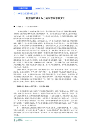 139移动互联            WWW.139.COM

◇ 139 移动互联专栏之四

          构建有旺盛生命力的互联网草根文化


■ 文/赵惠莉（一三九移动互联网）

    139 移动互联网于 2008 年 4 月横空出世，是中国移动通信集团在互联网领域的新探索。
139 移动互联网位于繁华的西单大街大悦城的一角，       在开放式的办公环境里面大家忙碌紧张，
有时候为了工作，吃饭都是用快餐应付一下，周末没有时间休息，没有时间锻炼身体，没有
时间洗衣服……但这不过是看到的其中一角。
    面对互联网世界的风云变幻，面对如此压力，139 公司内部完全开放的办公环境却轻松
惬意，摒弃了一般企业所具有的繁文缛节，处处体现以人为本的管理理念。究竟是什么样的
文化让 139 移动互联网公司充满激情和魔力，在短时间内从几十人向几百人规模递进且大家
深深地被公司所吸引？在 139 工作就是生活，轻松愉快的工作环境成为创新意识的孵化器。
    常态发展的公司在运营几年之内才开始重塑文化，139 移动互联网公司不同，从成立之
初就提出公司企业文化的总体目标要致力于营造有移动特色的互联网企业文化。建设以用户
为中心，高执行力、高凝聚力的草根文化，用文化吸引凝聚人心，激发团队潜能，抓住机遇，
共同创造历史！    “一年企业靠产品，十年企业靠人才，百年企业靠文化”       。一个企业独特而先
进的文化是企业核心竞争力的体现，是企业高度生命力的支撑，构建一个企业旺盛的生命系
统，必须致力于文化的发展。139 的 DNA 即“草根文化”     ，是一种粘合剂，而吸引和留住用
户的关键是产品，创新和高效是产品的灵魂，基于用户的草根特性，被草根文化渗透的产品
更能符合用户的需要。
    草根直译自英文的 grass roots，最早来源于美国，而后 80 年代来源于中国，赋予了更深
的含义。近来文化研究，学人多有引用“草根”一说。野草因其平凡而具有顽强的生命力；
野草是阳光、水和土壤共同创造的生命；野草看似散漫无羁，但却生生息息，绵绵不绝；野
草因植根于大地而获得永生。 经过社会不断发展与演绎，互联网的用户越来越趋于平民化、
大众化，互联网要得以生存和发展需取之于民，用之于民。网民是检验互联网的唯一标准，
所以说互联网文化应是一种真正的草根文化。

  草根文化之态度——用户第一，关注用户体验

  139 组织的重要目标是打造用户可信赖的手机互联网，以用户需求为核心，为用户创造
价值，时刻关注用户体验，关注细节，从用户的角度出发设计产品。上线之前，公司员工作
为产品的先期体验者，在不断的尝试和摸索中前进，只有自己满意了，才能让用户真正满意。
无数次的体验，无数次的加班加点改进，有差异化的互联网特色的产品适时而生，差异化为
王。139 组织不断尝试新的方法，以点到面，将草根精神渗透到企业的各个环节，员工在体
验产品初期，不是简单的试用，为了让意见直接在短时间内得到反馈和改进，成立了产品改
进小组，信息来源主要从两方面:
  第一，直接将意见反馈至指定邮箱可以与产品相关负责人员随时随地沟通。为了让想法
更加具有创意性，在网站上建立圈子，成立了“创意精灵俱乐部” ，随时发表意见，在线下定
期组织倾听大家对产品的体验和想法，现在网站上很多员工提出的意见和建议被改进、利用
和实施。


         2010 年 2 月                              50
 