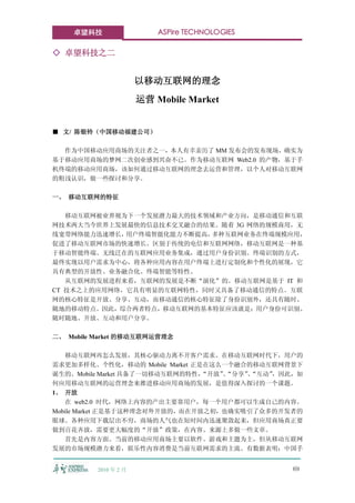 卓望科技                   ASPire TECHNOLOGIES

◇ 卓望科技之二


                       以移动互联网的理念
                       运营 Mobile Market


■ 文/ 陈银铃（中国移动福建公司）

  作为中国移动应用商场的关注者之一，本人有幸亲历了 MM 发布会的发布现场，确实为
基于移动应用商场的梦网二次创业感到兴奋不已。作为移动互联网 Web2.0 的产物，基于手
机终端的移动应用商场，该如何通过移动互联网的理念去运营和管理，以个人对移动互联网
的粗浅认识，做一些探讨和分享。

一、 移动互联网的特征

   移动互联网被业界视为下一个发展潜力最大的技术领域和产业方向，是移动通信和互联
网技术两大当今世界上发展最快的信息技术交叉融合的结果。随着 3G 网络的规模商用，无
线宽带网络能力迅速增长， 用户终端智能化能力不断提高，多种互联网业务在终端规模应用，
促进了移动互联网市场的快速增长。区别于传统的电信和互联网网络，移动互联网是一种基
于移动智能终端、无线泛在的互联网应用业务集成，通过用户身份识别、终端识别的方式，
最终实现以用户需求为中心，将各种应用内容在用户终端上进行定制化和个性化的展现，它
具有典型的开放性、业务融合化、终端智能等特性。
   从互联网的发展进程来看，互联网的发展是不断“演化”的。移动互联网是基于 IT 和
CT 技术之上的应用网络，它具有明显的互联网特性，同时又具备了移动通信的特点。互联
网的核心特征是开放、分享、互动，而移动通信的核心特征除了身份识别外，还具有随时、
随地的移动特点。因此，综合两者特点，移动互联网的基本特征应该就是：用户身份可识别、
随时随地、开放、互动和用户分享。

二、 Mobile Market 的移动互联网运营理念

   移动互联网再怎么发展，其核心驱动力离不开客户需求。在移动互联网时代下，用户的
需求更加多样化、个性化，移动的 Mobile Market 正是在这么一个融合的移动互联网背景下
诞生的。Mobile Market 具备了一切移动互联网的特性，“开放”“分享”“互动”
                                    、   、   ，因此，如
何应用移动互联网的运营理念来推进移动应用商场的发展，是值得深入探讨的一个课题。
1、 开放
   在 web2.0 时代，网络上内容的产出主要靠用户，每一个用户都可以生成自己的内容。
Mobile Market 正是基于这种理念对外开放的，而在开放之初，也确实吸引了众多的开发者的
眼球。各种应用下载层出不穷，商场的人气也在短时间内迅速聚敛起来，但应用商场真正要
做到百花齐放，需要更大幅度的“开放”政策，在内容、来源上多做一些文章。
   首先是内容方面。当前的移动应用商场主要以软件、游戏和主题为主，但从移动互联网
发展的市场规模潜力来看，娱乐性内容消费是当前互联网需求的主流。有数据表明：中国手


          2010 年 2 月                             69
 