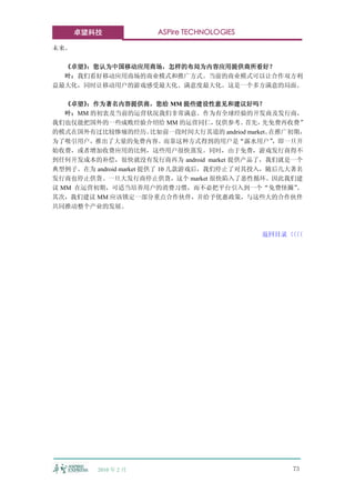 卓望科技              ASPire TECHNOLOGIES

未来。

  《卓望》：您认为中国移动应用商场，怎样的布局为内容应用提供商所看好？
  叶：我们看好移动应用商场的商业模式和推广方式。当前的商业模式可以让合作双方利
益最大化，同时让移动用户的游戏感受最大化、满意度最大化。这是一个多方满意的局面。

   《卓望》：作为著名内容提供商，您给 MM 提些建设性意见和建议好吗？
   叶：MM 的初衷及当前的运营状况我们非常满意。作为有全球经验的开发商及发行商，
我们也仅能把国外的一些成败经验介绍给 MM 的运营同仁，          仅供参考。  首先，   先免费再收费”
的模式在国外有过比较惨痛的经历。         比如前一段时间大行其道的 andriod market。在推广初期，
为了吸引用户，推出了大量的免费内容。而靠这种方式得到的用户是“露水用户”                  ，即一旦开
始收费，或者增加收费应用的比例，这些用户很快蒸发。同时，由于免费，游戏发行商得不
到任何开发成本的补偿，很快就没有发行商再为 android market 提供产品了，我们就是一个
典型例子。在为 android market 提供了 10 几款游戏后，我们停止了对其投入，随后几大著名
发行商也停止供货。一旦大发行商停止供货，这个 market 很快陷入了恶性循环。因此我们建
议 MM 在运营初期，可适当培养用户的消费习惯，而不必把平台引入到一个“免费怪圈”                 。
其次，我们建议 MM 应该锁定一部分重点合作伙伴，并给予优惠政策，与这些大的合作伙伴
共同推动整个产业的发展。



                                                返回目录〈〈
                                                    〈〈




          2010 年 2 月                                   73
 