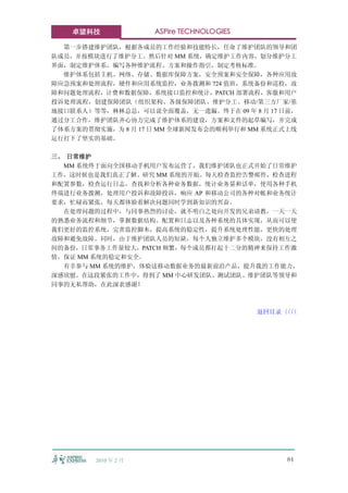 卓望科技             ASPire TECHNOLOGIES

  第一步搭建维护团队，根据各成员的工作经验和技能特长，任命了维护团队的领导和团
队成员，并按模块进行了维护分工。然后针对 MM 系统，确定维护工作内容，划分维护分工
界面，制定维护体系，编写各种维护流程、方案和操作指引，制定考核标准。
  维护体系包括主机、网络、存储、数据库保障方案，安全预案和安全保障，各种应用故
障应急预案和处理流程，硬件和应用系统监控，业务拨测和 724 值班，系统备份和巡检，故
障和问题处理流程，计费和数据保障，系统接口监控和统计，PATCH 部署流程，客服和用户
投诉处理流程，创建保障团队（组织架构、各级保障团队、维护分工、移动/第三方厂家/基
地接口联系人）等等，林林总总，可以说全面覆盖，无一遗漏。终于在 09 年 8 月 17 日前，
通过分工合作，维护团队齐心协力完成了维护体系的建设，方案和文件的起草编写，并完成
了体系方案的贯彻实施，为 8 月 17 日 MM 全球新闻发布会的顺利举行和 MM 系统正式上线
运行打下了坚实的基础。

三、 日常维护
  MM 系统终于面向全国移动手机用户发布运营了，我们维护团队也正式开始了日常维护
工作，这时候也是我们真正了解、研究 MM 系统的开始。每天检查监控告警邮件，检查进程
和配置参数，检查运行日志，查找和分析各种业务数据，统计业务量和话单，使用各种手机
终端进行业务拨测，处理用户投诉和故障投诉，响应 AP 和移动公司的各种对帐和业务统计
要求，忙碌而紧张，每天都体验着解决问题同时学到新知识的兴奋。
  在处理问题的过程中，与同事热烈的讨论，就不明白之处向开发的兄弟请教，一天一天
的熟悉业务流程和细节，掌握数据结构、配置和日志以及各种系统的具体实现，从而可以使
我们更好的监控系统，完善监控脚本，提高系统的稳定性，提升系统处理性能，更快的处理
故障和避免故障。同时，由于维护团队人员的短缺，每个人独立维护多个模块，没有相互之
间的备份，日常事务工作量较大，PATCH 频繁，每个成员都打起十二分的精神来保持工作激
情，保证 MM 系统的稳定和安全。
  有幸参与 MM 系统的维护，体验这移动数据业务的最新前沿产品，提升我的工作能力，
深感欣慰。在这段紧张的工作中，得到了 MM 中心研发团队、测试团队、维护团队等领导和
同事的无私帮助，在此深表感谢！



                                           返回目录〈〈
                                               〈〈




        2010 年 2 月                             84
 