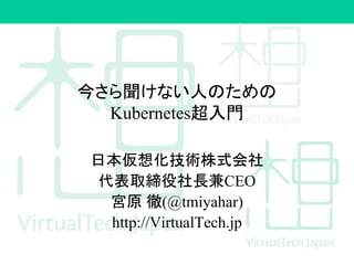 今さら聞けない人のための
Kubernetes超入門
日本仮想化技術株式会社
代表取締役社長兼CEO
宮原 徹(@tmiyahar)
http://VirtualTech.jp
 